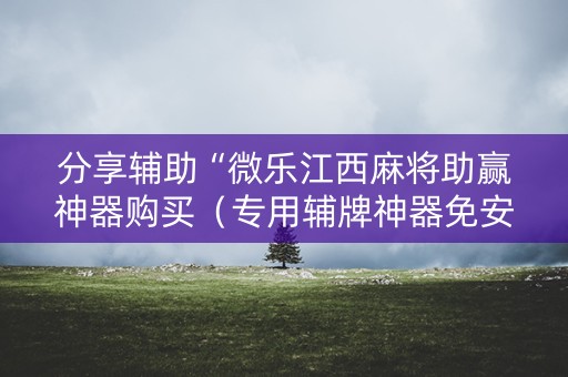 分享辅助“微乐江西麻将助赢神器购买（专用辅牌神器免安装）