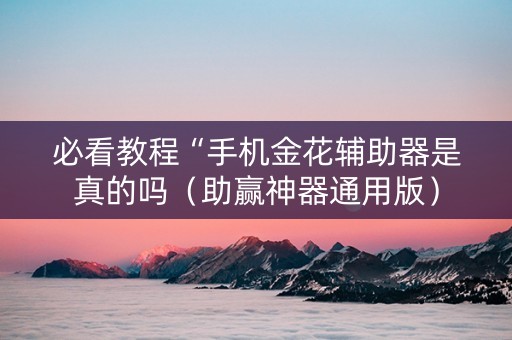 必看教程“手机金花辅助器是真的吗（助赢神器通用版）