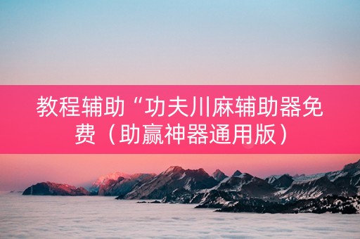 教程辅助“功夫川麻辅助器免费（助赢神器通用版）