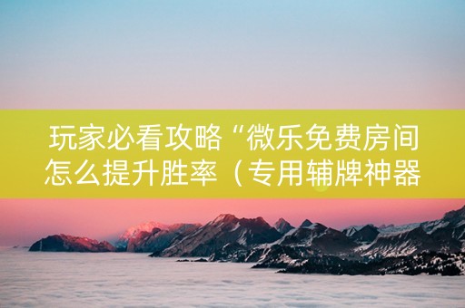 玩家必看攻略“微乐免费房间怎么提升胜率（专用辅牌神器免安装）