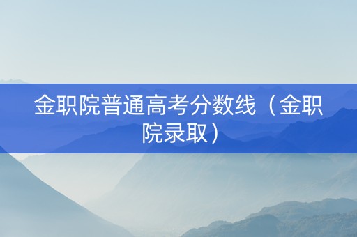 金职院普通高考分数线（金职院录取）