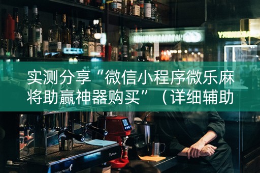 实测分享“微信小程序微乐麻将助赢神器购买”（详细辅助教程）-哔哩哔哩