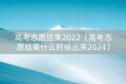 高考志愿结果2022（高考志愿结果什么时候出来2024）