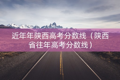 近年年陕西高考分数线（陕西省往年高考分数线）