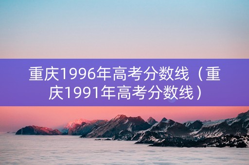 重庆1996年高考分数线（重庆1991年高考分数线）