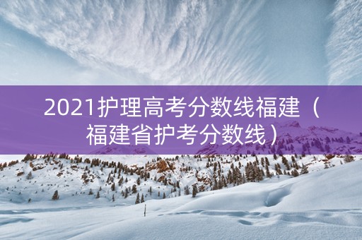 2021护理高考分数线福建（福建省护考分数线）