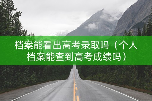 档案能看出高考录取吗（个人档案能查到高考成绩吗）