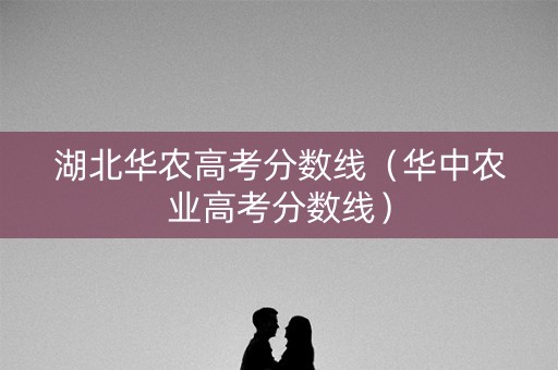 湖北华农高考分数线（华中农业高考分数线）