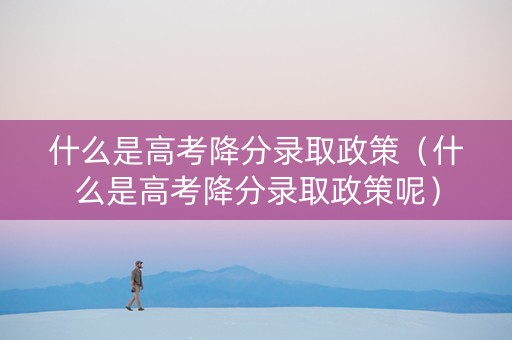 什么是高考降分录取政策（什么是高考降分录取政策呢）
