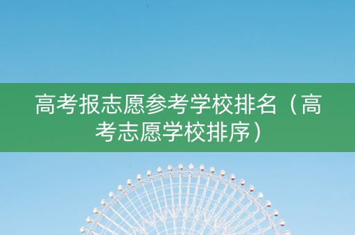 高考报志愿参考学校排名（高考志愿学校排序）