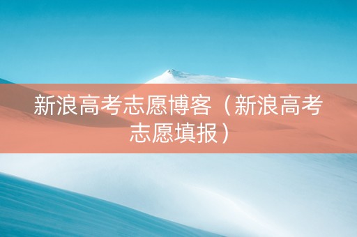 新浪高考志愿博客（新浪高考志愿填报）