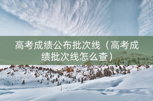 高考成绩公布批次线（高考成绩批次线怎么查）