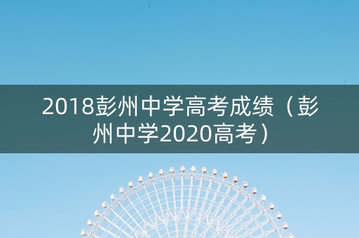 2018彭州中学高考成绩（彭州中学2020高考）
