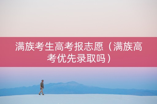 满族考生高考报志愿（满族高考优先录取吗）