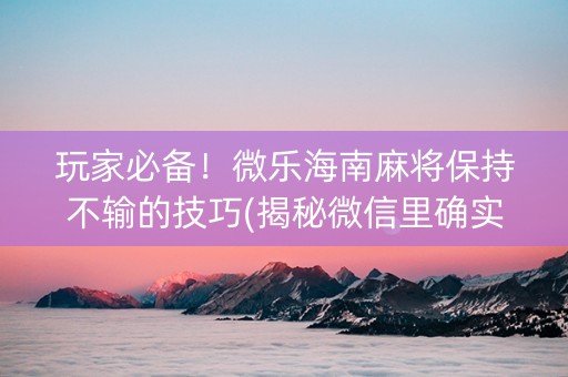 玩家必备！微乐海南麻将保持不输的技巧(揭秘微信里确实有猫腻)