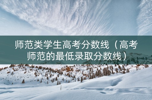 师范类学生高考分数线（高考师范的最低录取分数线）