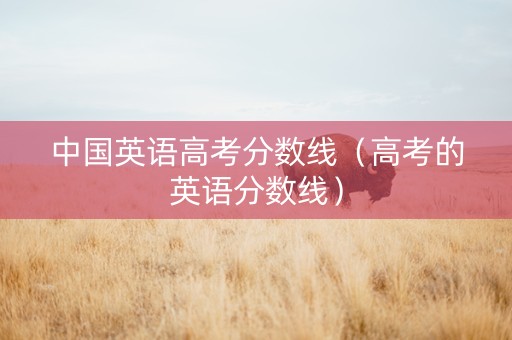 中国英语高考分数线（高考的英语分数线）