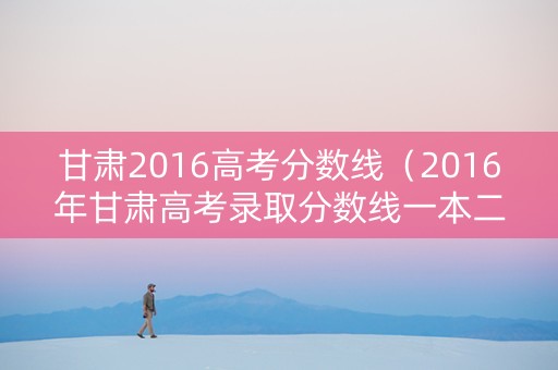甘肃2016高考分数线（2016年甘肃高考录取分数线一本二本）