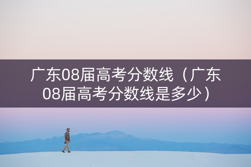 广东08届高考分数线（广东08届高考分数线是多少）