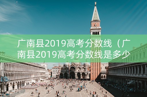 广南县2019高考分数线（广南县2019高考分数线是多少）