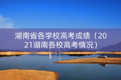 湖南省各学校高考成绩（2021湖南各校高考情况）
