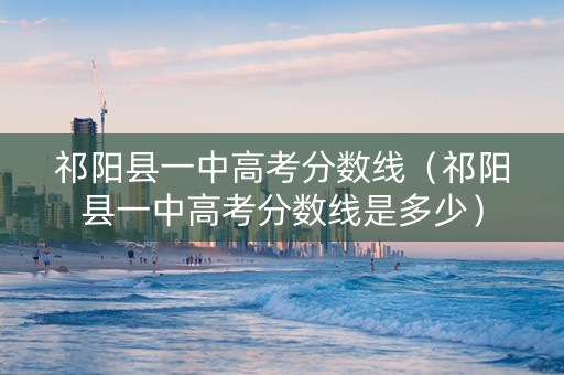 祁阳县一中高考分数线（祁阳县一中高考分数线是多少）