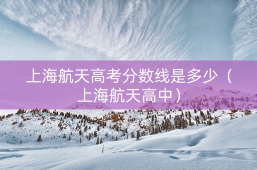上海航天高考分数线是多少（上海航天高中）
