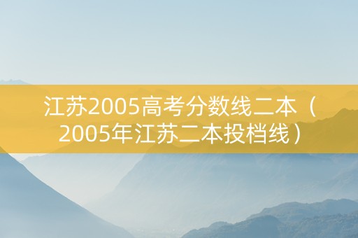 江苏2005高考分数线二本（2005年江苏二本投档线）