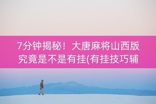 7分钟揭秘！大唐麻将山西版究竟是不是有挂(有挂技巧辅助器)