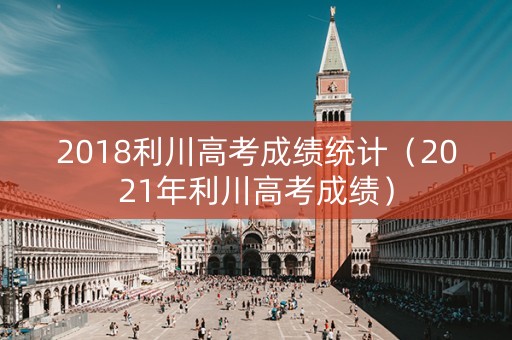 2018利川高考成绩统计（2021年利川高考成绩）