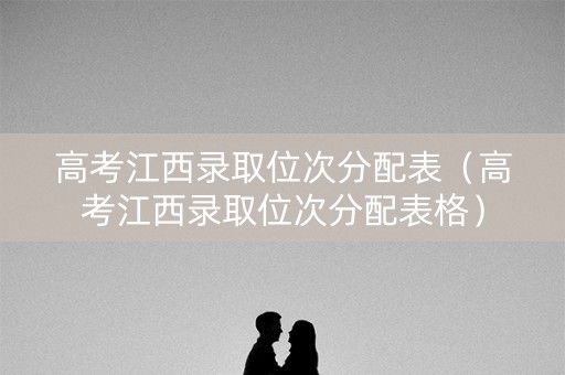 高考江西录取位次分配表（高考江西录取位次分配表格）