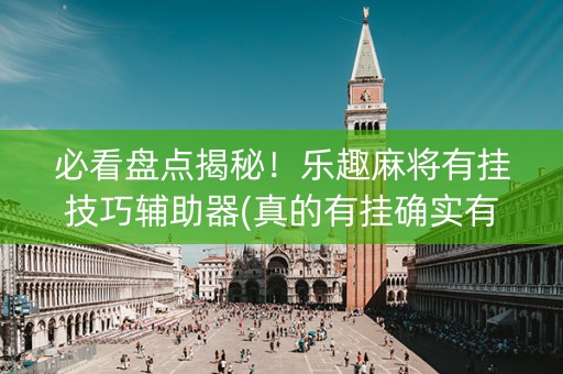 必看盘点揭秘！乐趣麻将有挂技巧辅助器(真的有挂确实有挂)