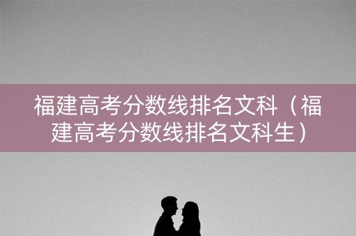 福建高考分数线排名文科（福建高考分数线排名文科生）