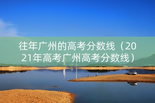 往年广州的高考分数线（2021年高考广州高考分数线）