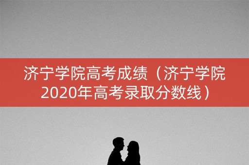济宁学院高考成绩（济宁学院2020年高考录取分数线）