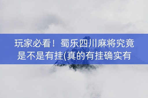 玩家必看！蜀乐四川麻将究竟是不是有挂(真的有挂确实有挂)