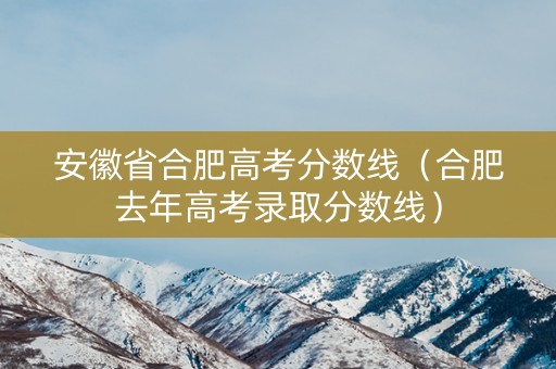 安徽省合肥高考分数线（合肥去年高考录取分数线）