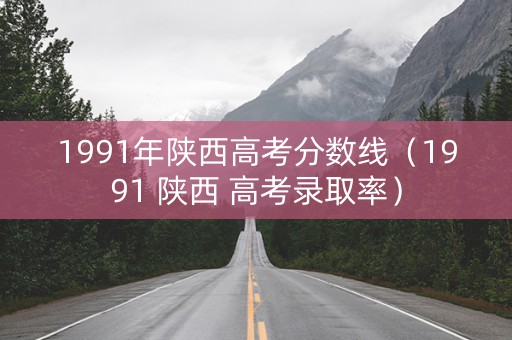 1991年陕西高考分数线（1991 陕西 高考录取率）