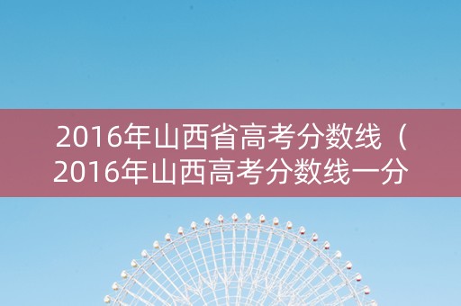 2016年山西省高考分数线（2016年山西高考分数线一分一段）
