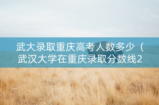 武大录取重庆高考人数多少（武汉大学在重庆录取分数线2020是多少）