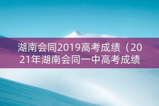 湖南会同2019高考成绩（2021年湖南会同一中高考成绩）
