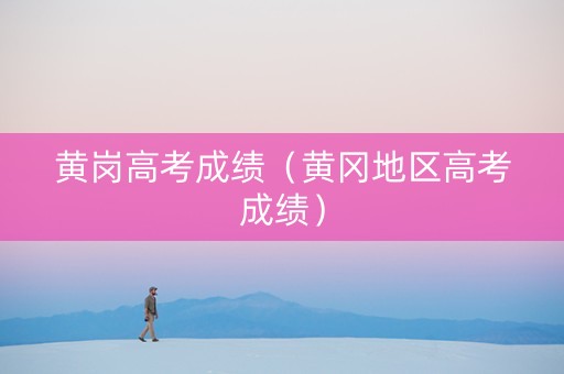 黄岗高考成绩（黄冈地区高考成绩）