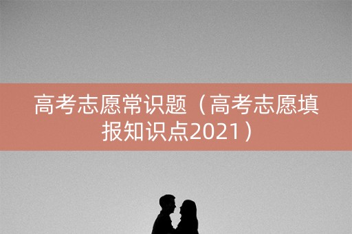 高考志愿常识题（高考志愿填报知识点2021）