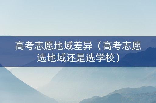 高考志愿地域差异（高考志愿选地域还是选学校）