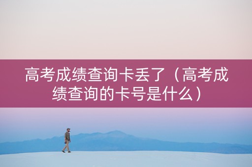 高考成绩查询卡丢了（高考成绩查询的卡号是什么）