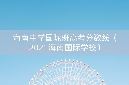 海南中学国际班高考分数线（2021海南国际学校）