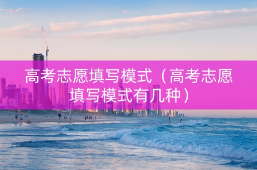 高考志愿填写模式（高考志愿填写模式有几种）