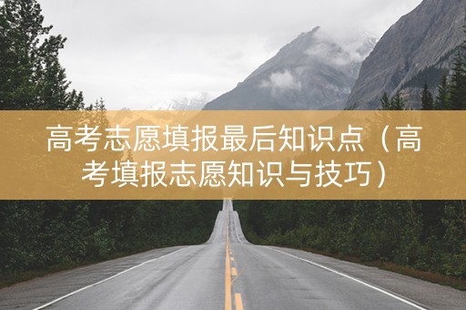 高考志愿填报最后知识点（高考填报志愿知识与技巧）