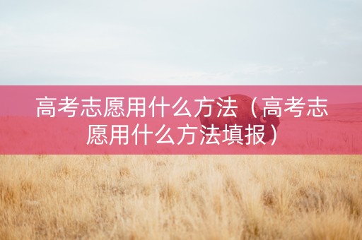 高考志愿用什么方法（高考志愿用什么方法填报）