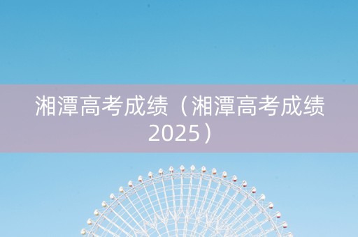 湘潭高考成绩（湘潭高考成绩2025）